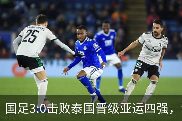 国足3:0击败泰国晋级亚运四强，背后有三大事实和一大隐忧