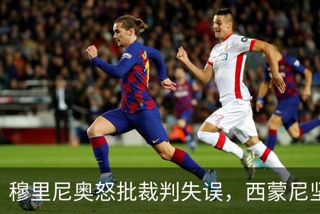 穆里尼奥怒批裁判失误，西蒙尼坚决反击反对越界