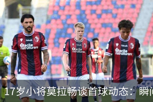 17岁小将莫拉畅谈首球动态：瞬间内切，铭刻自信